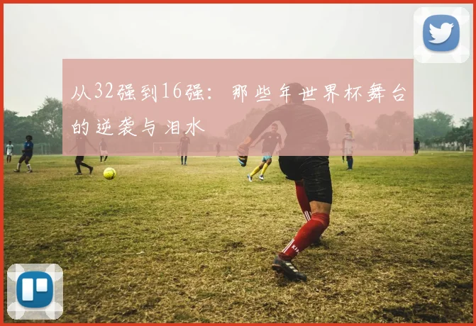 从32强到16强：那些年世界杯舞台的逆袭与泪水