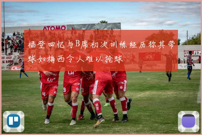 福登回忆与B席初次训练经历称其带球如梅西令人难以抢球