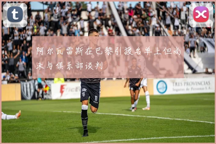 阿尔瓦雷斯在巴黎引援名单上但尚未与俱乐部谈判