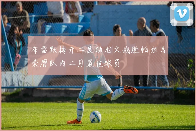布雷默梅开二度助尤文战胜帕尔马荣膺队内二月最佳球员