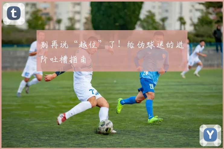 别再说“越位”了！给伪球迷的进阶吐槽指南