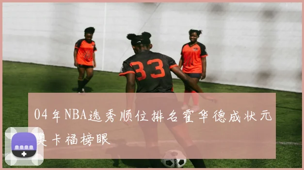 04年NBA选秀顺位排名霍华德成状元奥卡福榜眼