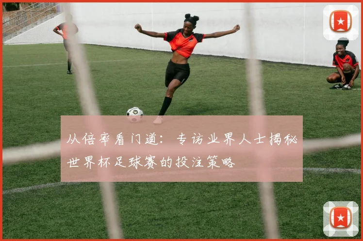 从倍率看门道：专访业界人士揭秘世界杯足球赛的投注策略