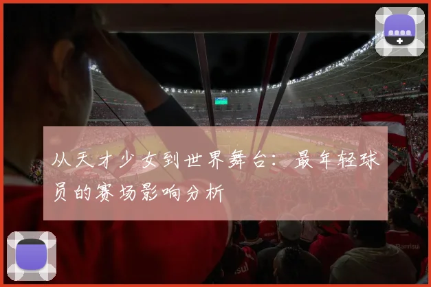 从天才少女到世界舞台：最年轻球员的赛场影响分析