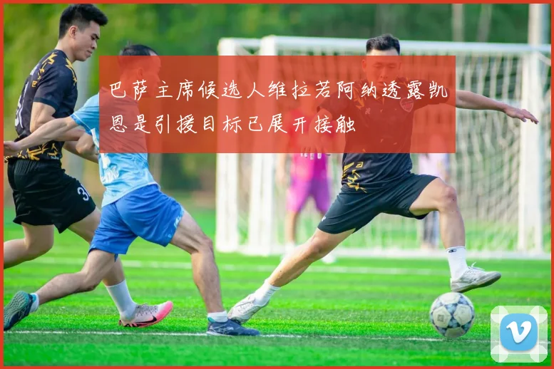 巴萨主席候选人维拉若阿纳透露凯恩是引援目标已展开接触