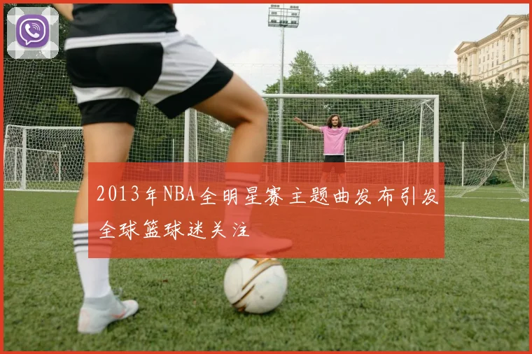 2013年NBA全明星赛主题曲发布引发全球篮球迷关注