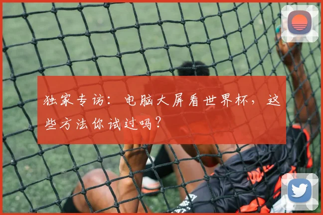 独家专访：电脑大屏看世界杯，这些方法你试过吗？